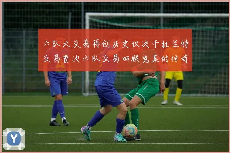 六队大交易再创历史仅次于杜兰特交易首次六队交易回顾克莱的传奇时刻