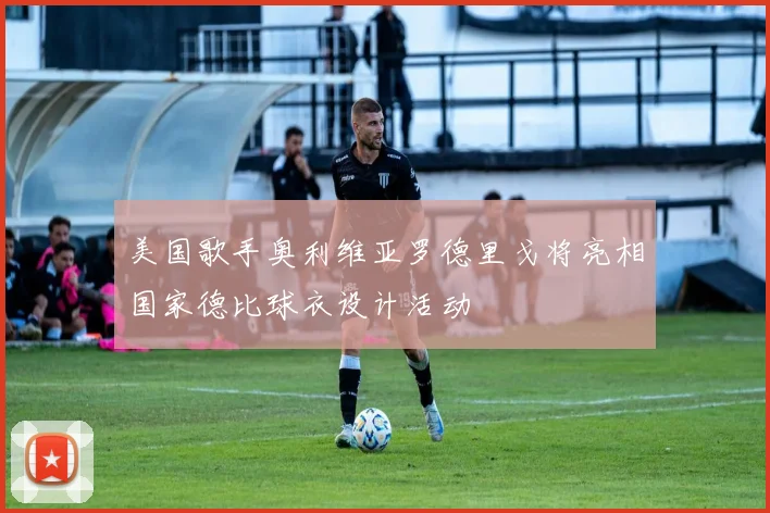 美国歌手奥利维亚罗德里戈将亮相国家德比球衣设计活动