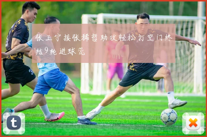 张玉宁接张稀哲助攻轻松打空门终结9轮进球荒