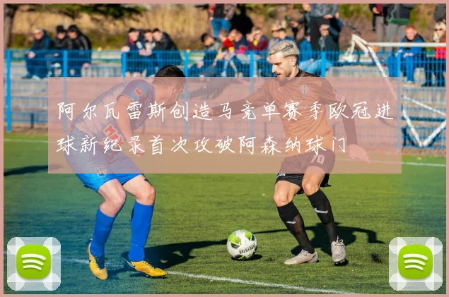 阿尔瓦雷斯创造马竞单赛季欧冠进球新纪录首次攻破阿森纳球门