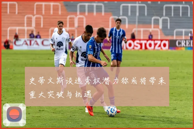 史蒂文斯谈选秀权潜力称或将带来重大突破与机遇