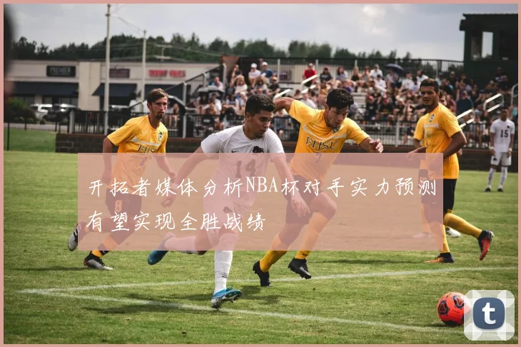 开拓者媒体分析NBA杯对手实力预测有望实现全胜战绩
