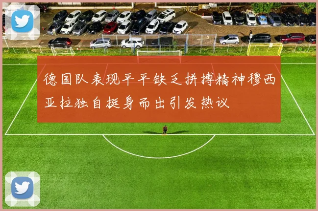 德国队表现平平缺乏拼搏精神穆西亚拉独自挺身而出引发热议