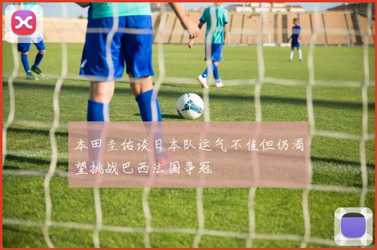 本田圭佑谈日本队运气不佳但仍渴望挑战巴西法国争冠