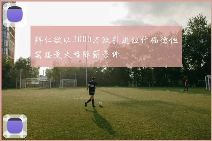 拜仁欲以3000万欧引进拉什福德但需接受大幅降薪条件