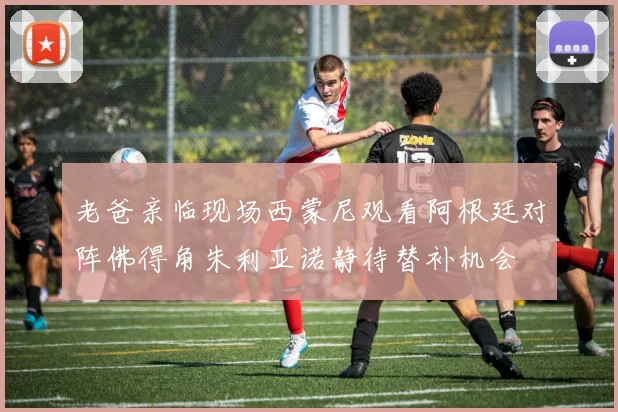 老爸亲临现场西蒙尼观看阿根廷对阵佛得角朱利亚诺静待替补机会