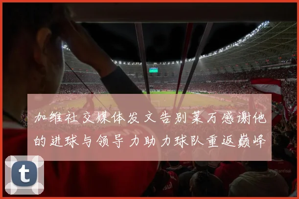加维社交媒体发文告别莱万感谢他的进球与领导力助力球队重返巅峰