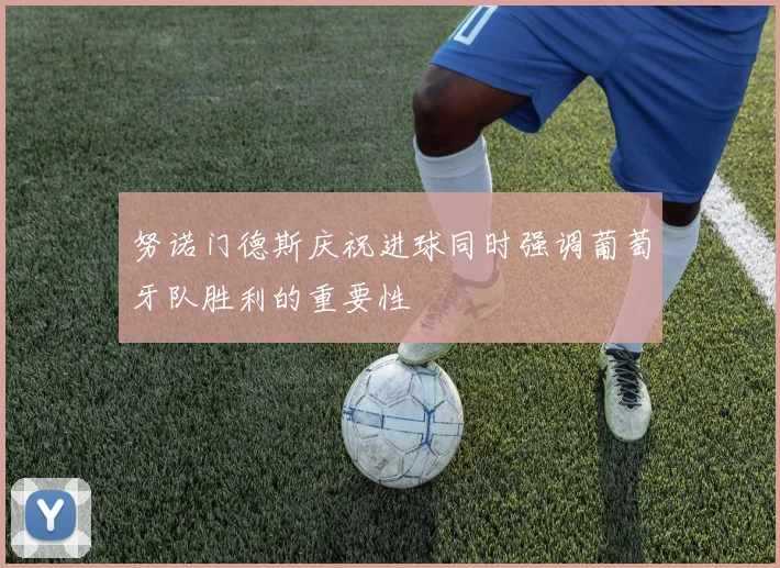 努诺门德斯庆祝进球同时强调葡萄牙队胜利的重要性