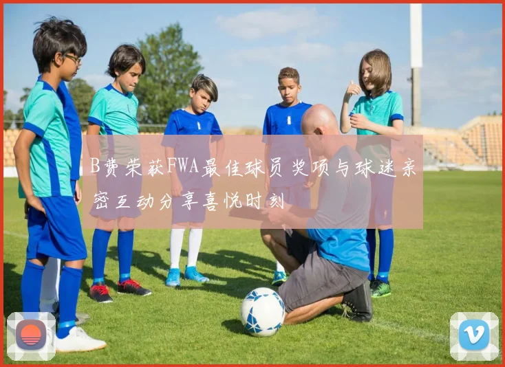 B费荣获FWA最佳球员奖项与球迷亲密互动分享喜悦时刻